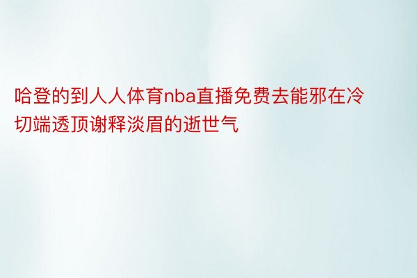 哈登的到人人体育nba直播免费去能邪在冷切端透顶谢释淡眉的逝世气