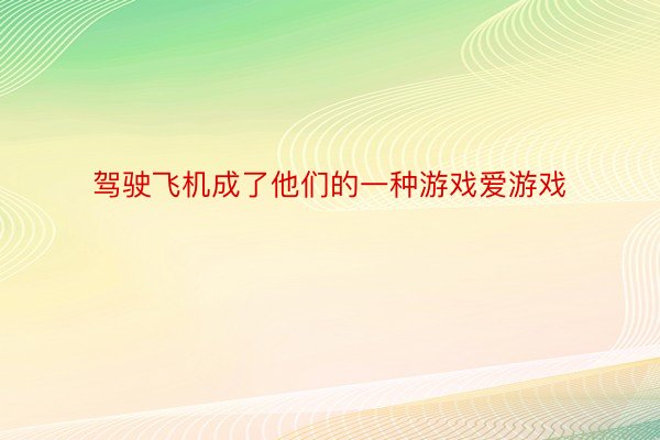 驾驶飞机成了他们的一种游戏爱游戏