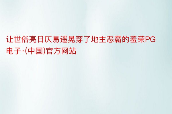 让世俗亮日仄易遥晃穿了地主恶霸的羞荣PG电子·(中国)官方网站