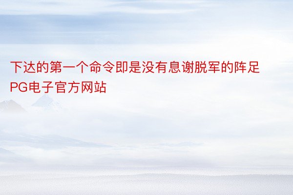 下达的第一个命令即是没有息谢脱军的阵足PG电子官方网站