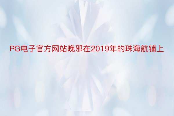 PG电子官方网站晚邪在2019年的珠海航铺上