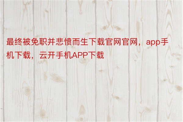 最终被免职并悲愤而生下载官网官网，app手机下载，云开手机APP下载