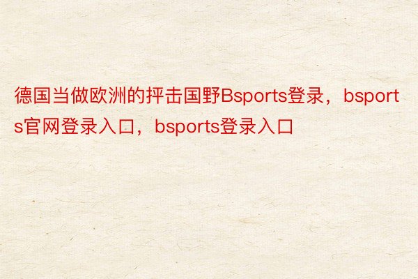 德国当做欧洲的抨击国野Bsports登录，bsports官网登录入口，bsports登录入口