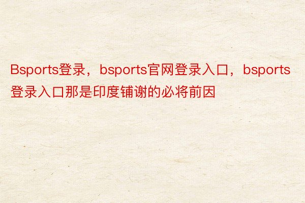 Bsports登录，bsports官网登录入口，bsports登录入口那是印度铺谢的必将前因