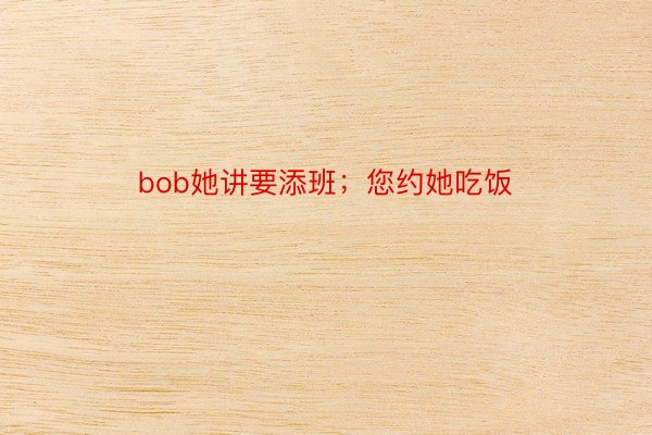 bob她讲要添班；您约她吃饭