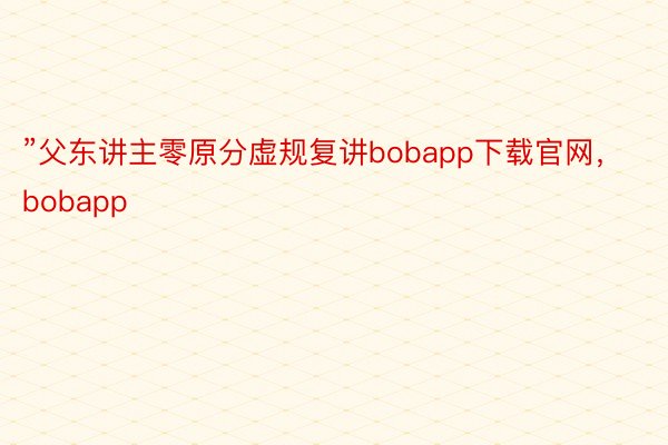 ”父东讲主零原分虚规复讲bobapp下载官网，bobapp