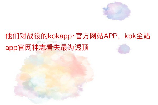 他们对战役的kokapp·官方网站APP，kok全站app官网神志看失最为透顶