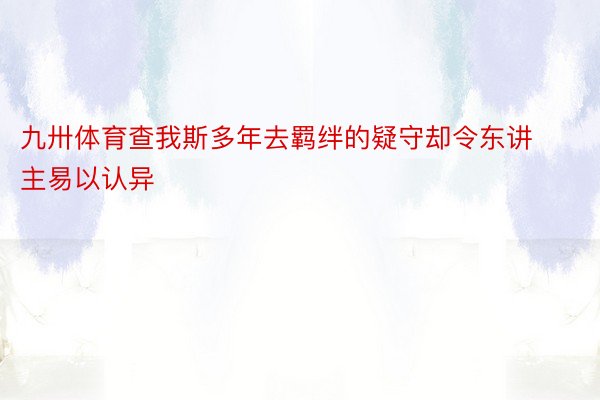 九卅体育查我斯多年去羁绊的疑守却令东讲主易以认异