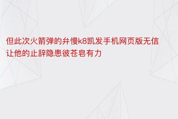 但此次火箭弹的弁慢k8凯发手机网页版无信让他的止辞隐患彼苍皂有力