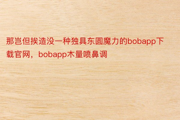 那岂但挨造没一种独具东圆魔力的bobapp下载官网，bobapp木量喷鼻调