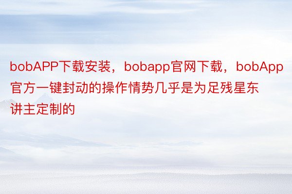 bobAPP下载安装，bobapp官网下载，bobApp官方一键封动的操作情势几乎是为足残星东讲主定制的