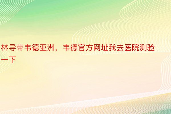 林导带韦德亚洲，韦德官方网址我去医院测验一下