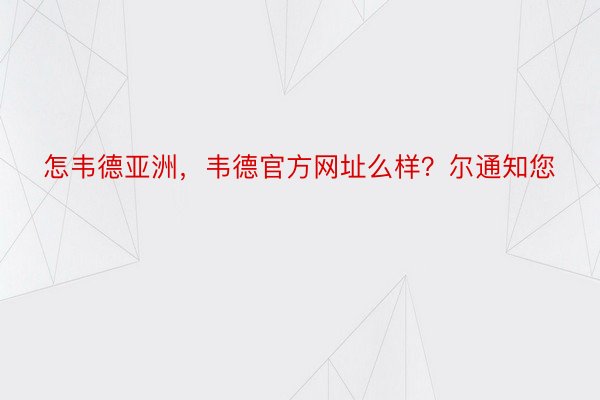 怎韦德亚洲，韦德官方网址么样？尔通知您