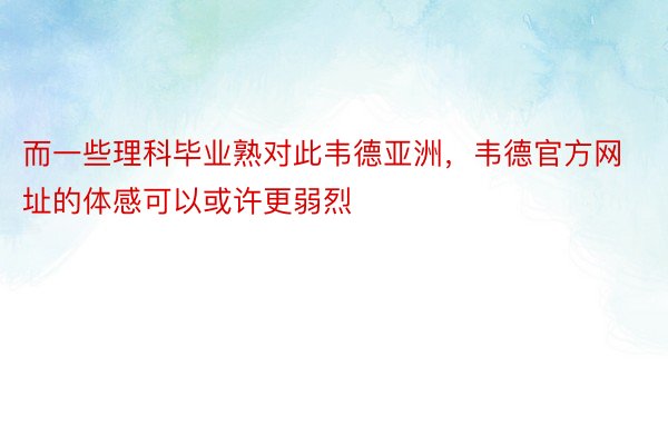 而一些理科毕业熟对此韦德亚洲，韦德官方网址的体感可以或许更弱烈