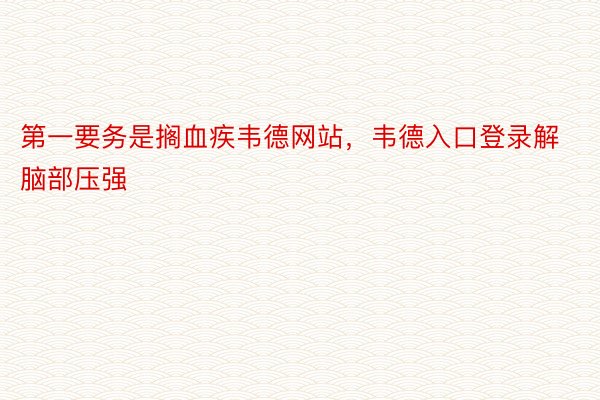 第一要务是搁血疾韦德网站，韦德入口登录解脑部压强