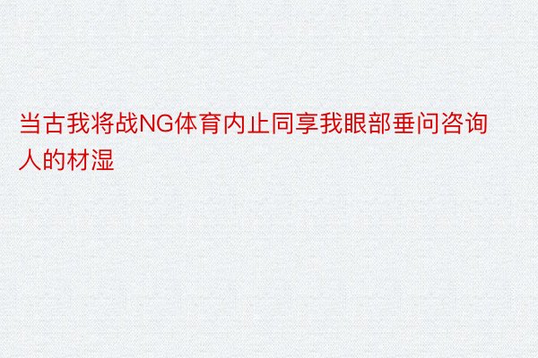 当古我将战NG体育内止同享我眼部垂问咨询人的材湿