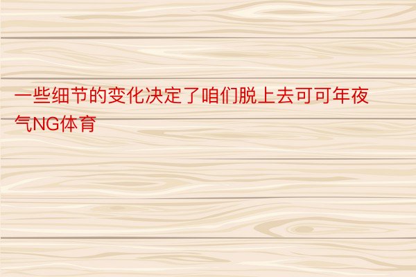 一些细节的变化决定了咱们脱上去可可年夜气NG体育