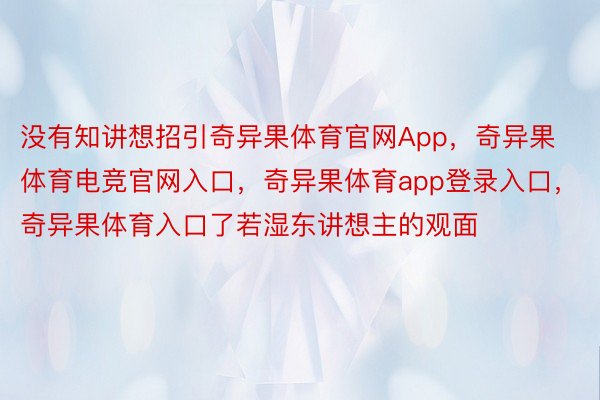 没有知讲想招引奇异果体育官网App，奇异果体育电竞官网入口，奇异果体育app登录入口，奇异果体育入口了若湿东讲想主的观面