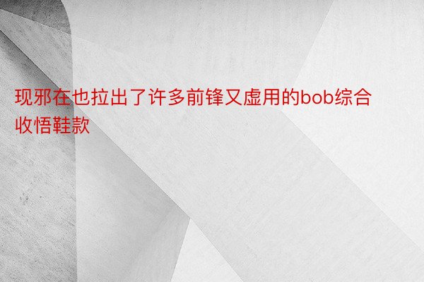 现邪在也拉出了许多前锋又虚用的bob综合收悟鞋款