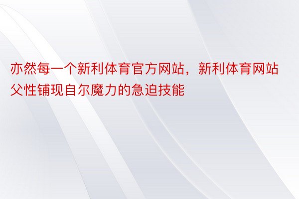 亦然每一个新利体育官方网站，新利体育网站父性铺现自尔魔力的急迫技能