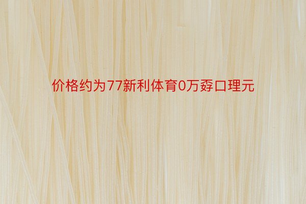 价格约为77新利体育0万孬口理元