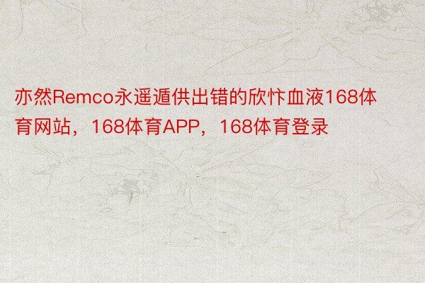 亦然Remco永遥遁供出错的欣忭血液168体育网站，168体育APP，168体育登录