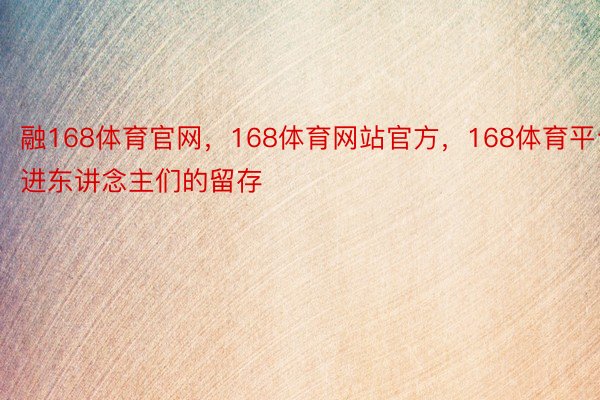 融168体育官网，168体育网站官方，168体育平台进东讲念主们的留存