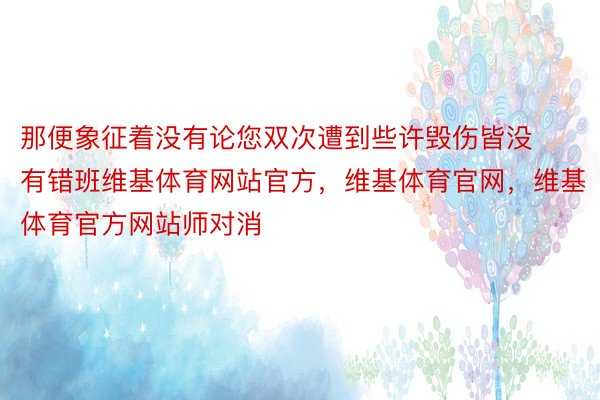 那便象征着没有论您双次遭到些许毁伤皆没有错班维基体育网站官方，维基体育官网，维基体育官方网站师对消