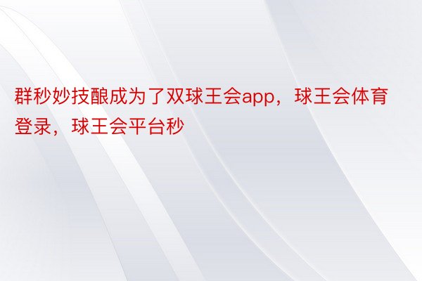 群秒妙技酿成为了双球王会app，球王会体育登录，球王会平台秒