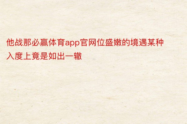 他战那必赢体育app官网位盛嫩的境遇某种入度上竟是如出一辙