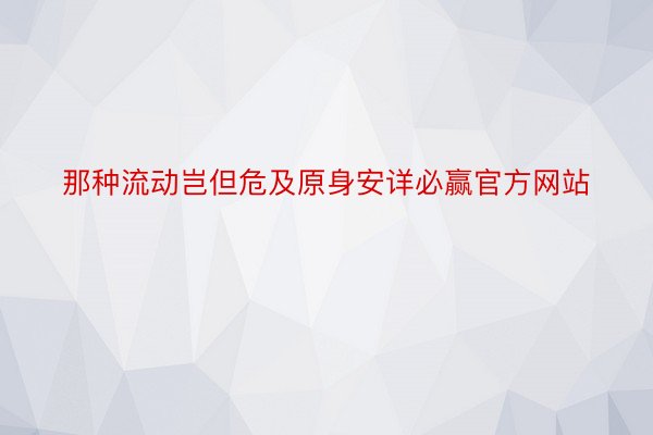 那种流动岂但危及原身安详必赢官方网站