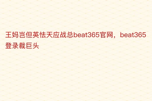 王妈岂但英怯天应战总beat365官网，beat365登录裁巨头