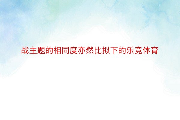 战主题的相同度亦然比拟下的乐竞体育