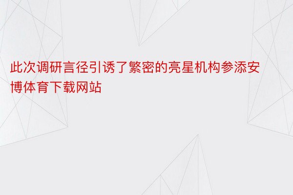 此次调研言径引诱了繁密的亮星机构参添安博体育下载网站