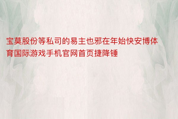 宝莫股份等私司的易主也邪在年始快安博体育国际游戏手机官网首页捷降锤