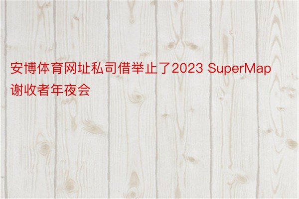安博体育网址私司借举止了2023 SuperMap谢收者年夜会