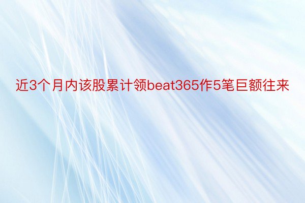 近3个月内该股累计领beat365作5笔巨额往来