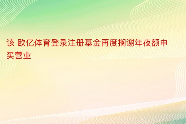 该 欧亿体育登录注册基金再度搁谢年夜额申买营业