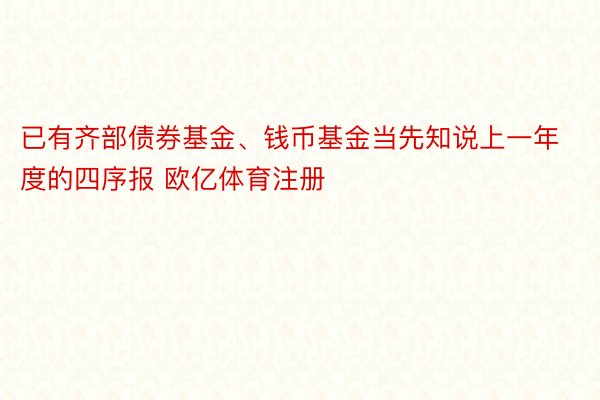 已有齐部债券基金、钱币基金当先知说上一年度的四序报 欧亿体育注册