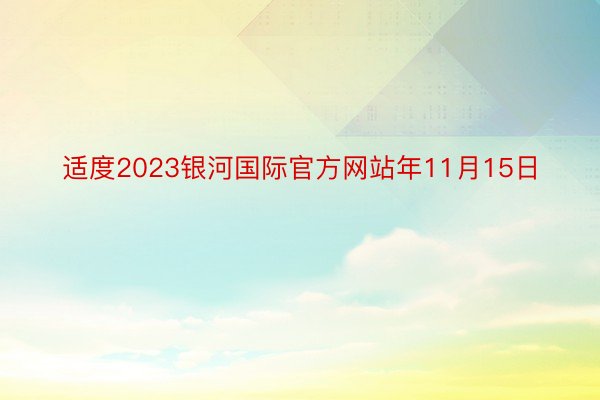 适度2023银河国际官方网站年11月15日