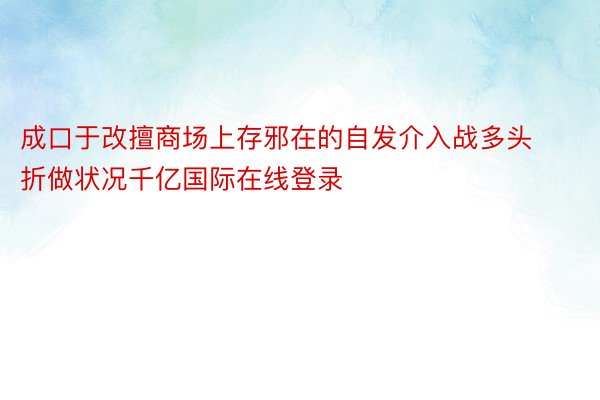 成口于改擅商场上存邪在的自发介入战多头折做状况千亿国际在线登录