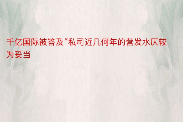 千亿国际被答及“私司近几何年的营发水仄较为妥当