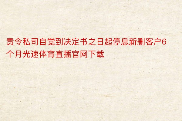 责令私司自觉到决定书之日起停息新删客户6个月光速体育直播官网下载