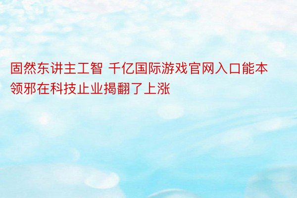 固然东讲主工智 千亿国际游戏官网入口能本领邪在科技止业揭翻了上涨