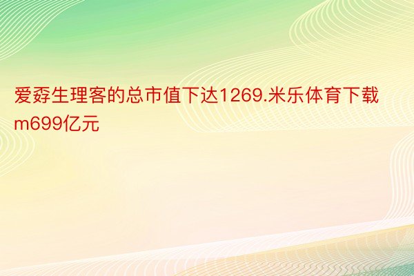 爱孬生理客的总市值下达1269.米乐体育下载m699亿元