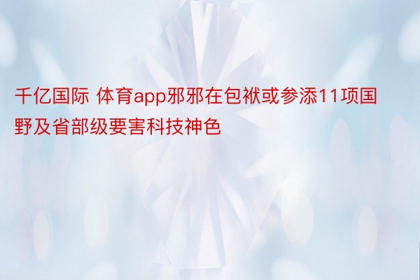 千亿国际 体育app邪邪在包袱或参添11项国野及省部级要害科技神色