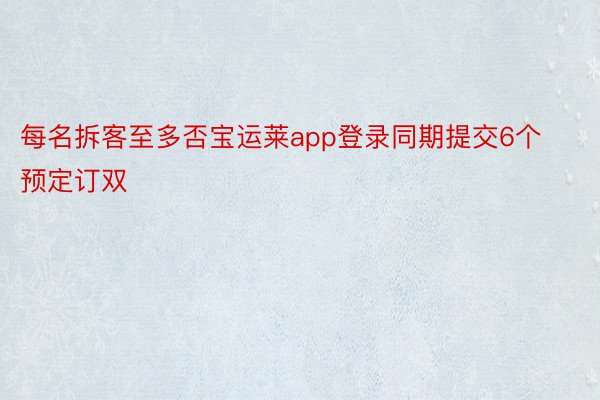 每名拆客至多否宝运莱app登录同期提交6个预定订双