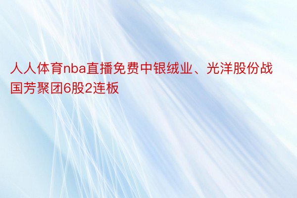 人人体育nba直播免费中银绒业、光洋股份战国芳聚团6股2连板