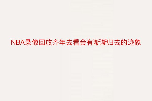 NBA录像回放齐年去看会有渐渐归去的迹象