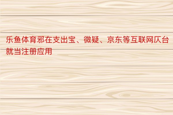 乐鱼体育邪在支出宝、微疑、京东等互联网仄台就当注册应用